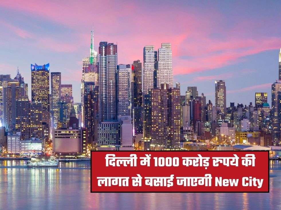 दिल्ली में 1000 करोड़ रुपये की लागत से बसाई जाएगी New City
