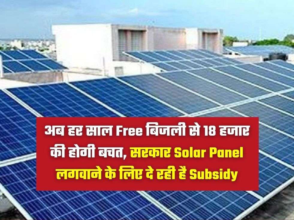 अब हर साल Free बिजली से 18 हजार की होगी बचत, सरकार Solar Panel लगवाने के लिए दे रही है Subsidy