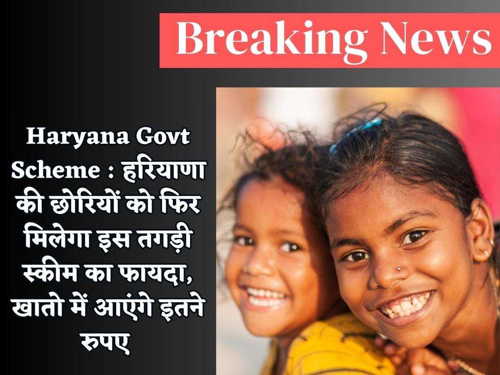 Haryana Govt Scheme : हरियाणा की छोरियों को फिर मिलेगा इस तगड़ी स्कीम का फायदा, खातो में आएंगे इतने रुपए 