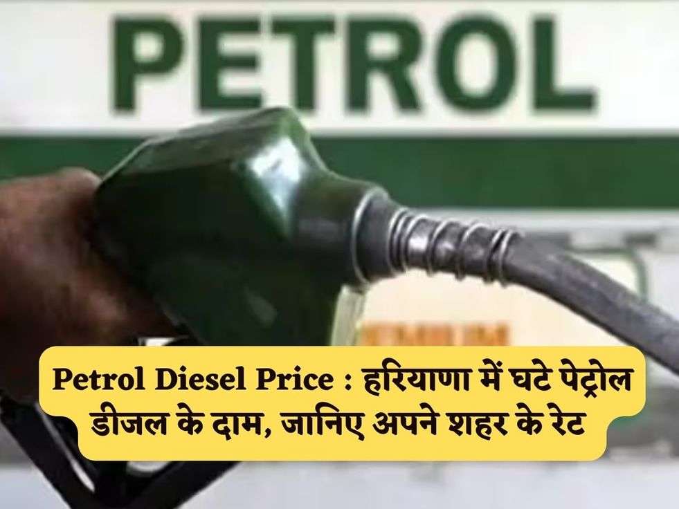 Petrol Diesel Price : हरियाणा में घटे पेट्रोल डीजल के दाम, जानिए अपने शहर के रेट 