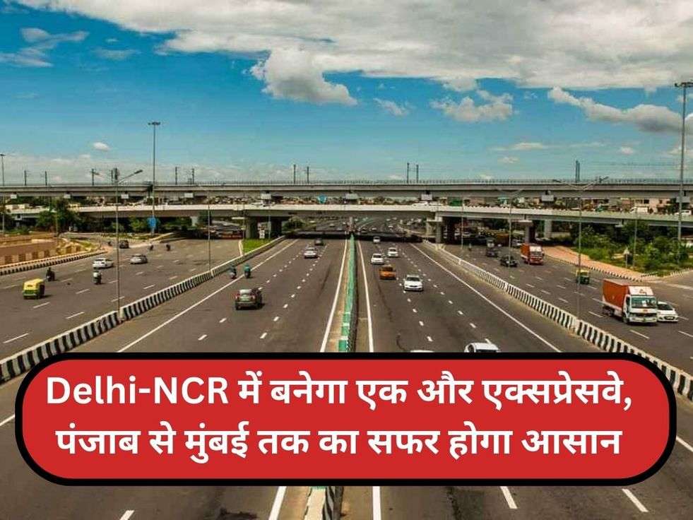 Delhi-NCR में बनेगा एक और एक्सप्रेसवे, पंजाब से मुंबई तक का सफर होगा आसान