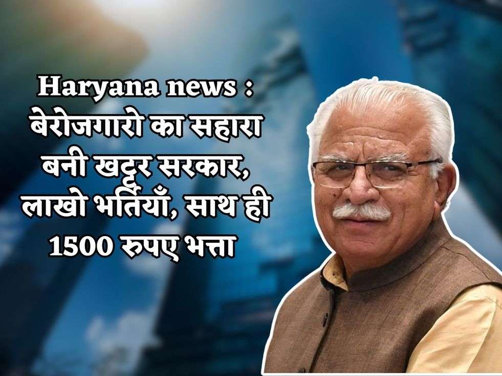 Haryana news : बेरोजगारो का सहारा बनी खट्टर सरकार, लाखो भर्तियाँ, साथ ही 1500 रुपए भत्ता 