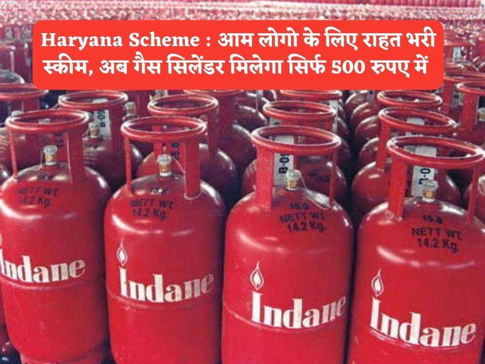 Haryana Scheme : आम लोगो के लिए राहत भरी स्कीम, अब गैस सिलेंडर मिलेगा सिर्फ 500 रुपए में 