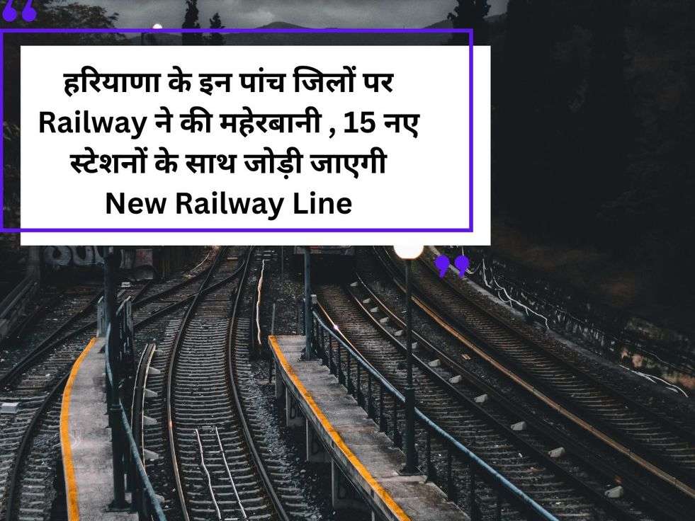 हरियाणा के इन पांच जिलों पर Railway ने की महेरबानी , 15 नए स्टेशनों के साथ जोड़ी जाएगी New Railway Line