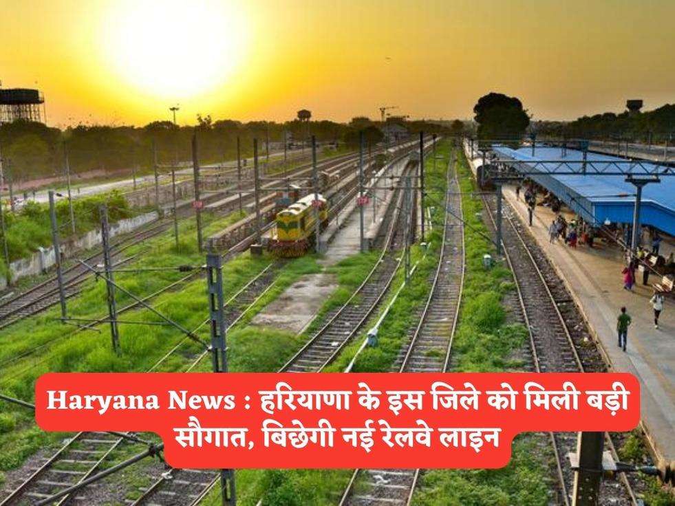 Haryana News : हरियाणा के इस जिले को मिली बड़ी सौगात, बिछेगी नई रेलवे लाइन