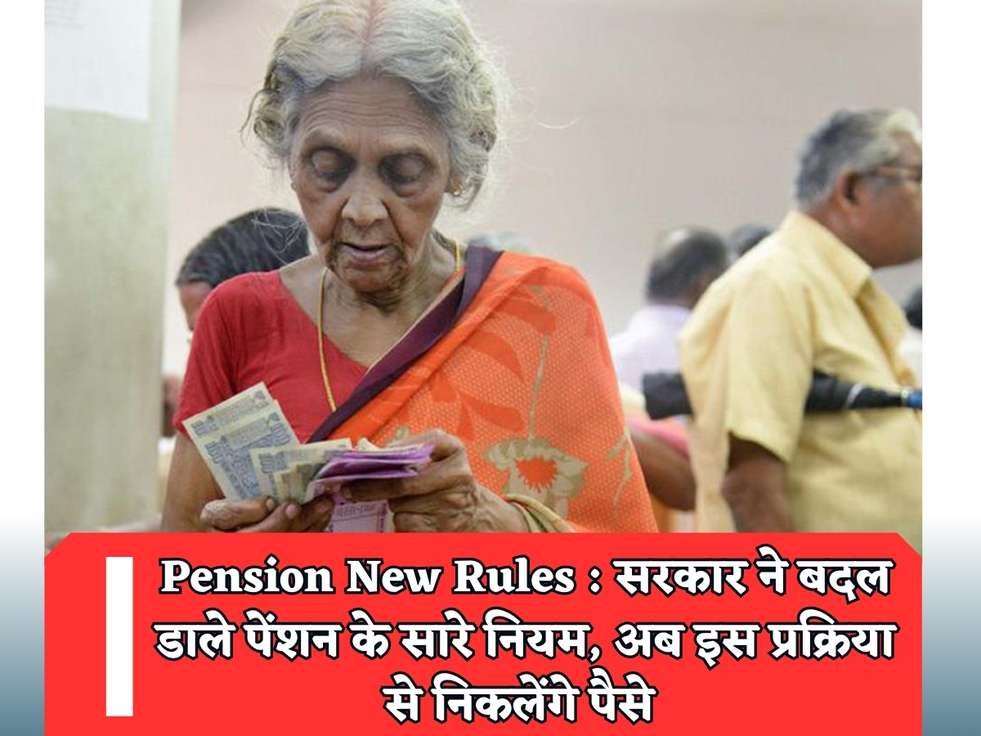 Pension New Rules : सरकार ने बदल डाले पेंशन के सारे नियम, अब इस प्रक्रिया से निकलेंगे पैसे 