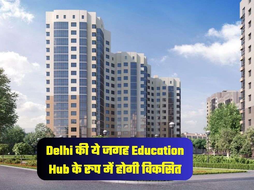 Delhi की ये जगह Education Hub के रुप में होगी विकसित