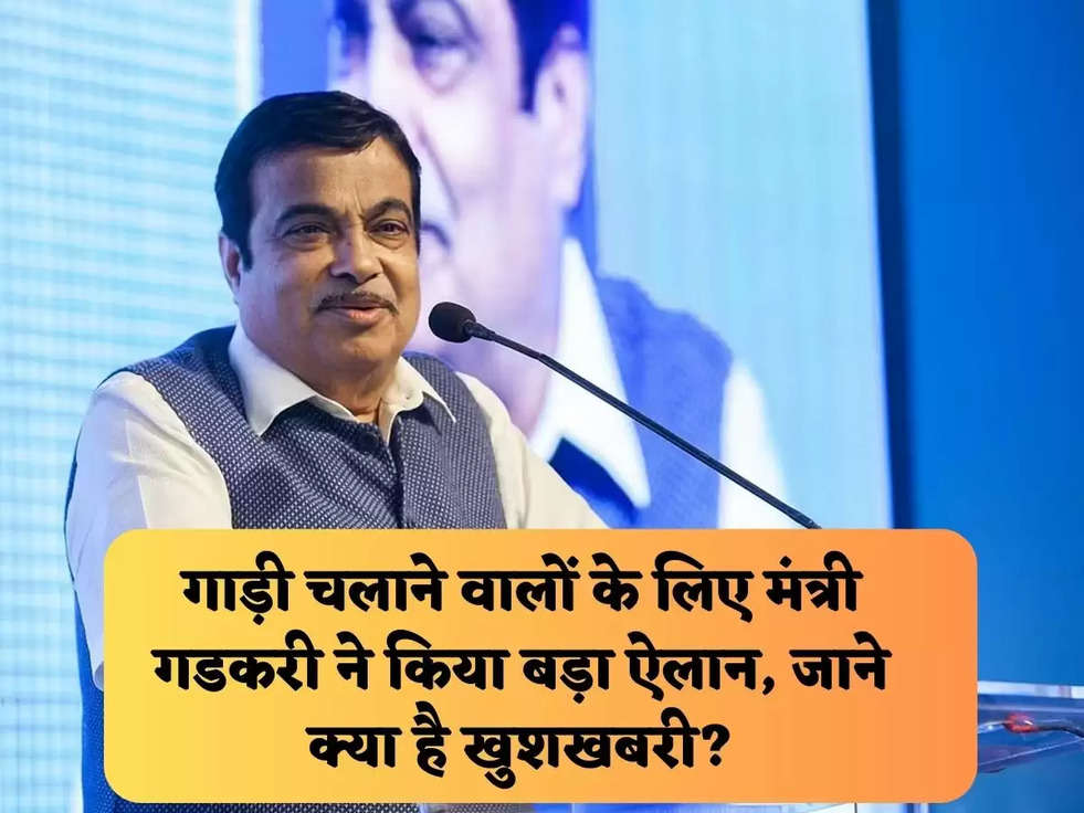 गाड़ी चलाने वालों के लिए मंत्री गडकरी ने किया बड़ा ऐलान, जाने क्या है खुशखबरी?