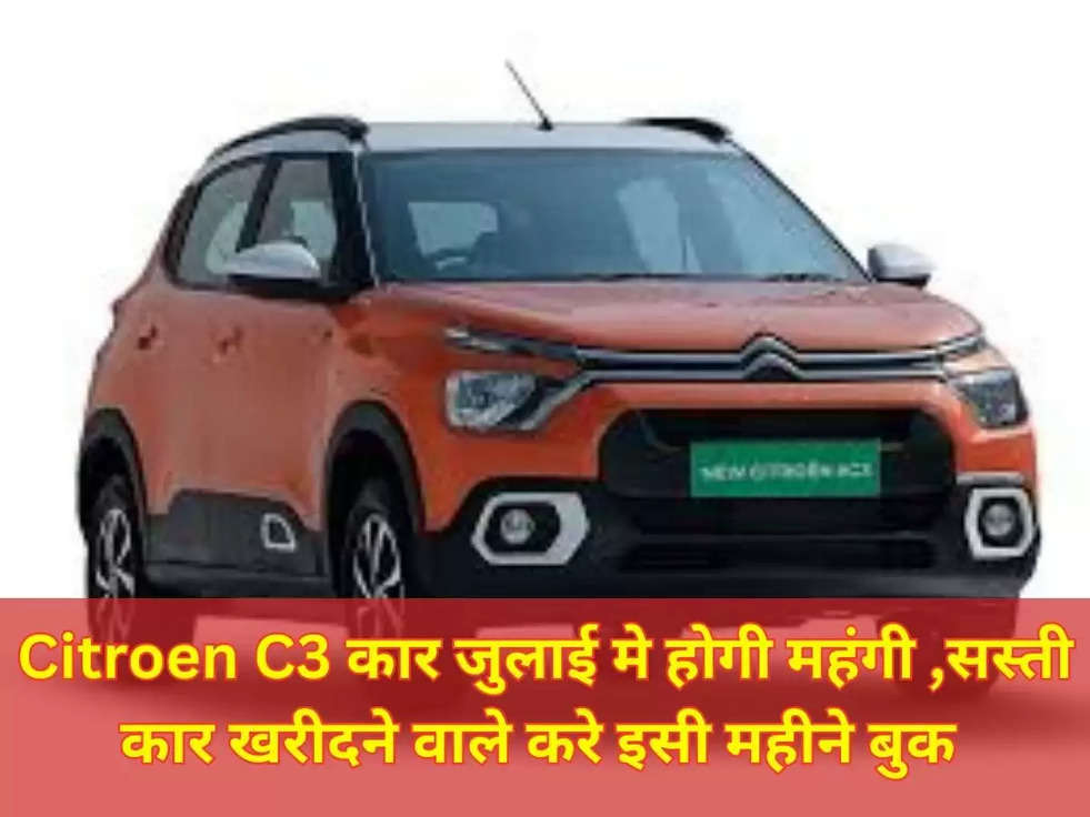 Citroen C3 कार जुलाई  मे होगी महंगी ,सस्ती कार खरीदने वाले करे इसी महीने बुक 