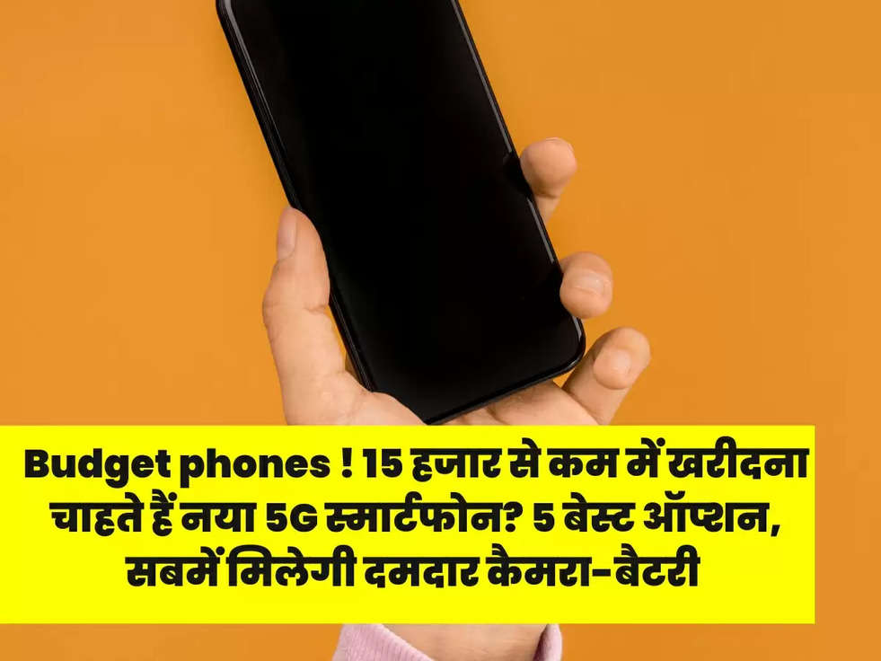 Budget phones ! 15 हजार से कम में खरीदना चाहते हैं नया 5G स्मार्टफोन? 5 बेस्ट ऑप्शन, सबमें मिलेगी दमदार कैमरा-बैटरी 