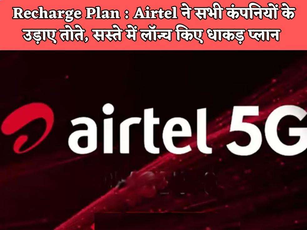 Recharge Plan : Airtel ने सभी कंपनियों के उड़ाए तोते, सस्ते में लॉन्च किए धाकड़ प्लान 