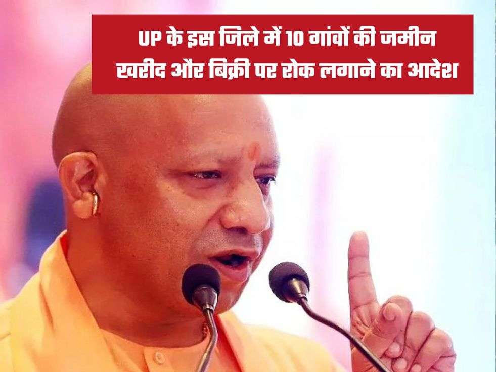 UP के इस जिले में 10 गांवों की जमीन खरीद और बिक्री पर रोक लगाने का आदेश