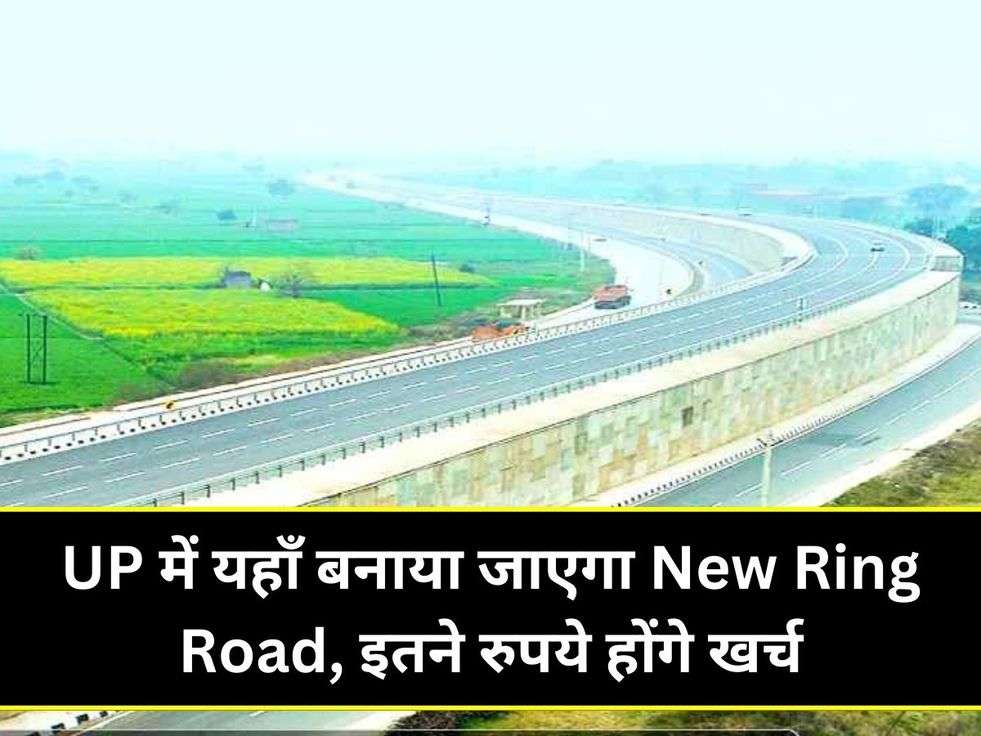 UP में यहाँ बनाया जाएगा New Ring Road, इतने रुपये होंगे खर्च