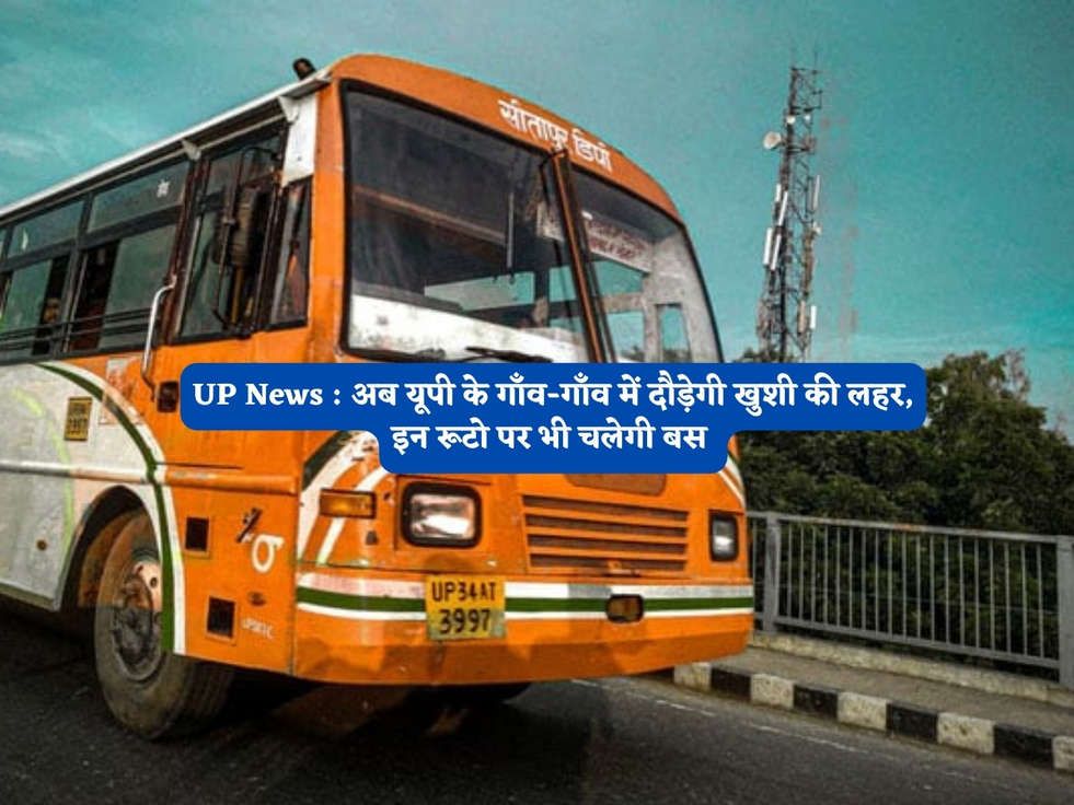 UP News : अब यूपी के गाँव-गाँव में दौड़ेगी खुशी की लहर, इन रूटो पर भी चलेगी बस 