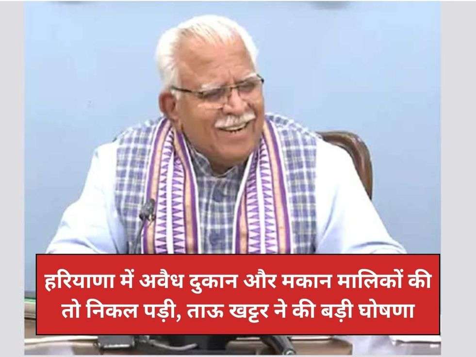 हरियाणा में अवैध दुकान और मकान मालिकों की तो निकल पड़ी, ताऊ खट्टर ने की बड़ी घोषणा