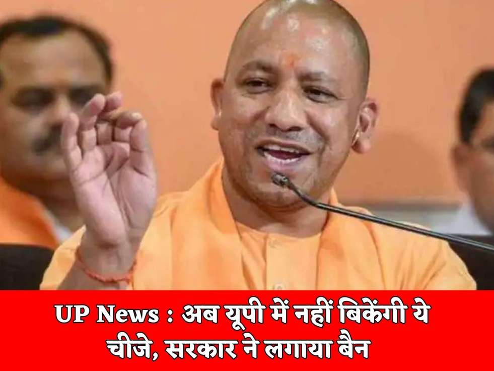 UP News : अब यूपी में नहीं बिकेंगी ये चीजे, सरकार ने लगाया बैन 