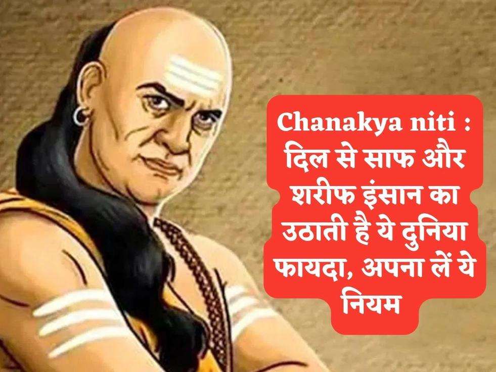 Chanakya niti : दिल से साफ और शरीफ इंसान का उठाती है ये दुनिया फायदा, अपना लें ये नियम 