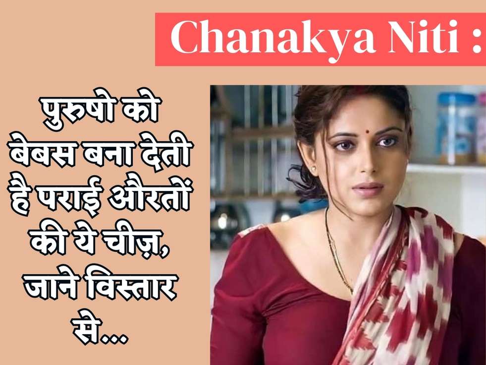 Chanakya Niti : पुरुषो को बेबस बना देती है पराई औरतों की ये चीज़, जाने विस्तार से...