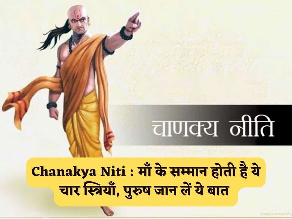 Chanakya Niti : माँ के सम्मान होती है ये चार स्त्रियाँ, पुरुष जान लें ये बात 