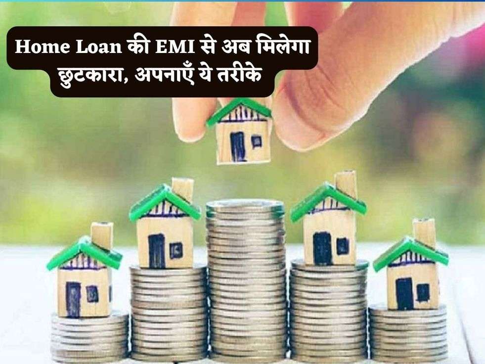 Home Loan की EMI से अब मिलेगा छुटकारा, अपनाएँ ये तरीके 