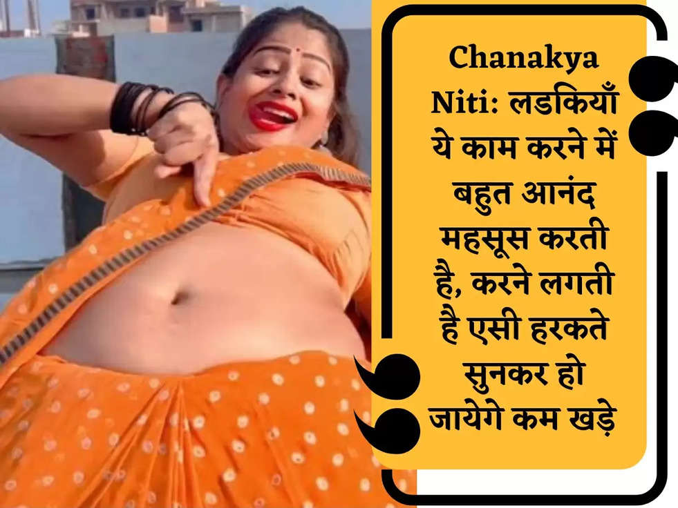 Chanakya Niti: लडकियाँ ये काम करने में बहुत आनंद महसूस करती है, करने लगती है एसी हरकते सुनकर हो जायेगे कम खड़े   