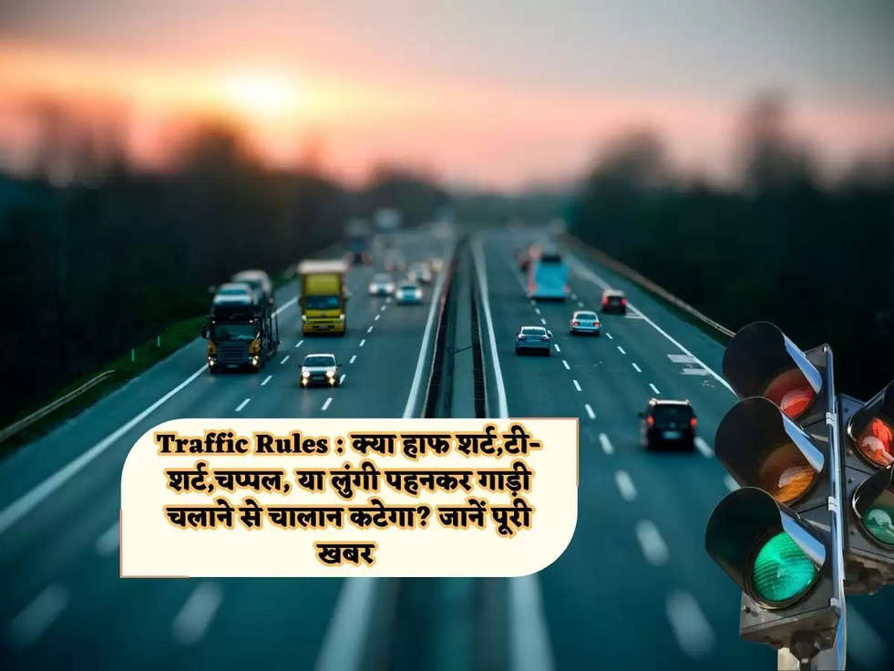 Traffic Rules : क्या हाफ शर्ट,टी-शर्ट,चप्पल, या लुंगी पहनकर गाड़ी चलाने से चालान कटेगा? जानें पूरी खबर 