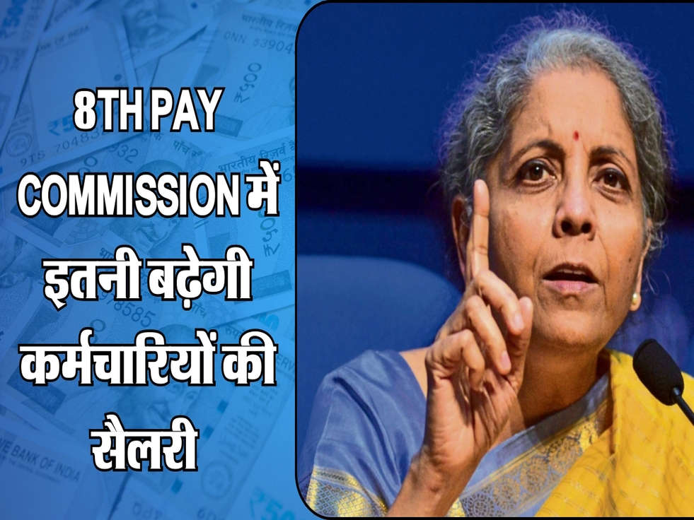 8th Pay Commission में इतनी बढ़ेगी कर्मचारियों की सैलरी 