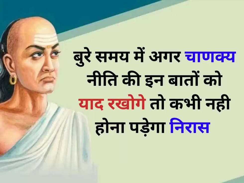 Chanakya Niti: बुरे समय में अगर चाणक्य नीति की इन बातों को याद रखोगे तो , कभी नही होना पड़ेगा निरास 