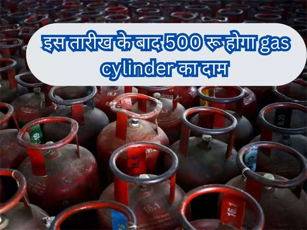 Gas Cylinder Price: सरकार ने दिया बड़ा अपडेट, इस तारीख के बाद 500 रू होगा gas cylinder का दाम 