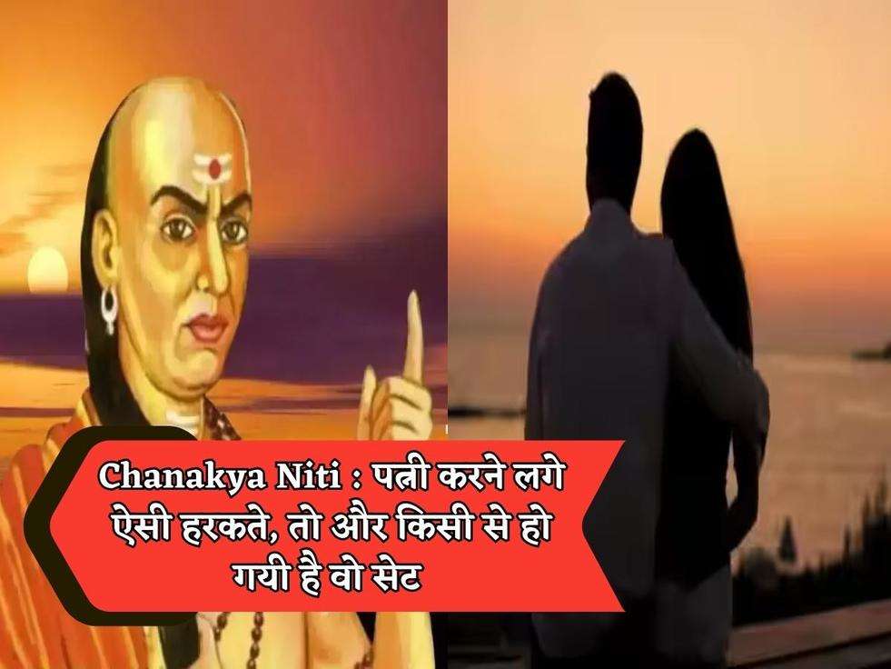 Chanakya Niti : पत्नी करने लगे ऐसी हरकते, तो और किसी से हो गयी है वो सेट 