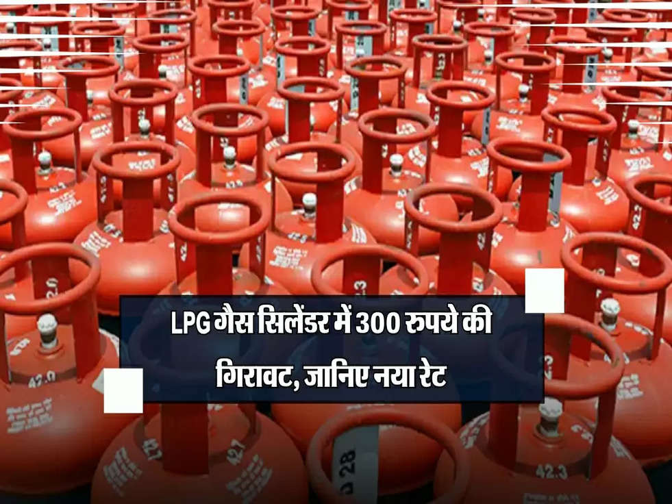 LPG गैस सिलेंडर में 300 रुपये की गिरावट, आम जनता को मिलेगा फायदा, जानिए नया रेट