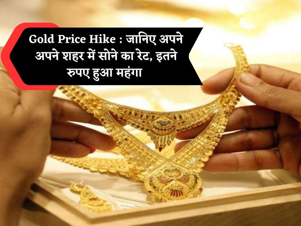 Gold Price Hike : जानिए अपने अपने शहर में सोने का रेट, इतने रुपए हुआ महंगा 