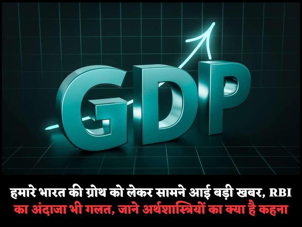 हमारे भारत की ग्रोथ को लेकर सामने आई बड़ी खबर, RBI का अंदाजा भी गलत, जाने अर्थशास्त्रियों का क्या है कहना