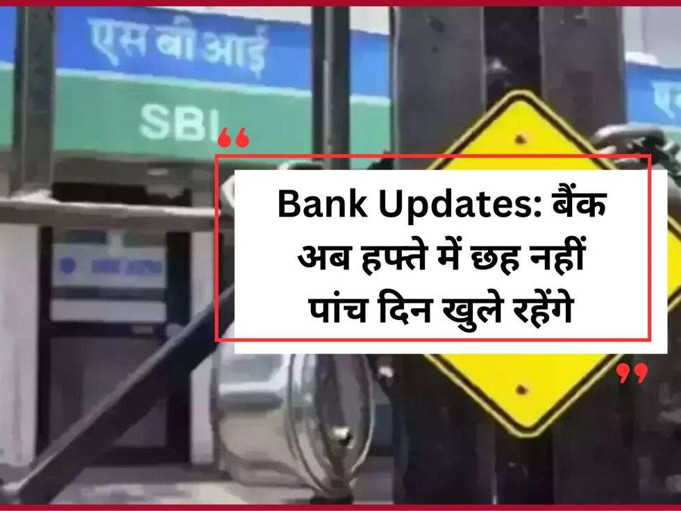 Bank Updates: बैंक अब हफ्ते में छह नहीं पांच दिन खुले रहेंगे