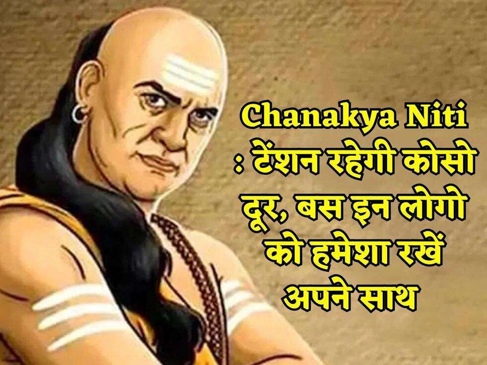 Chanakya Niti : टेंशन रहेगी कोसो दूर, बस इन लोगो को हमेशा रखें अपने साथ 