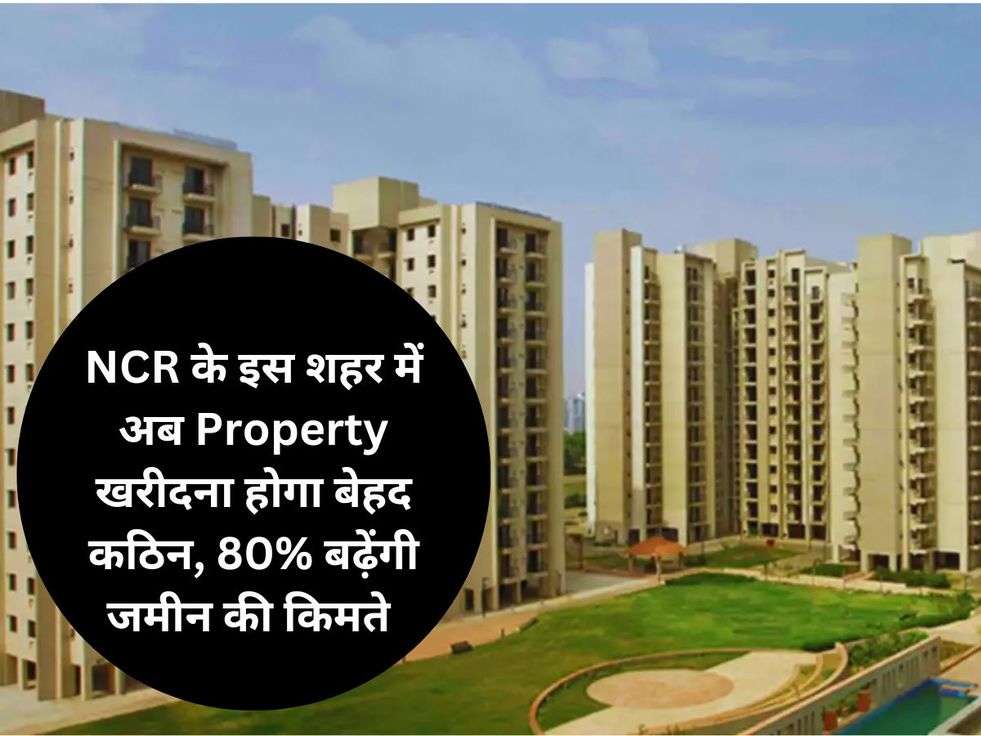 NCR के इस शहर में अब Property खरीदना होगा बेहद कठिन, 80% बढ़ेंगी जमीन की किमते 