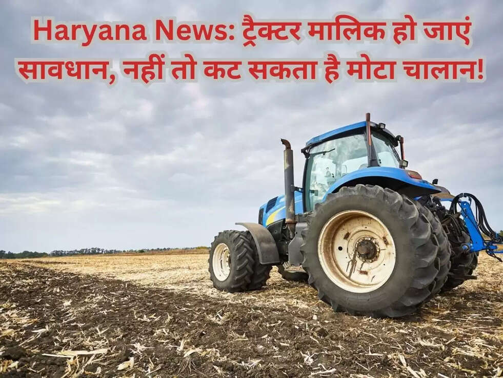 Haryana News: ट्रैक्टर मालिक हो जाएं सावधान, नहीं तो कट सकता है मोटा चालान!