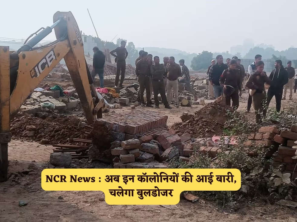 NCR News : अब इन कॉलोनियों की आई बारी, चलेगा बुलडोजर 