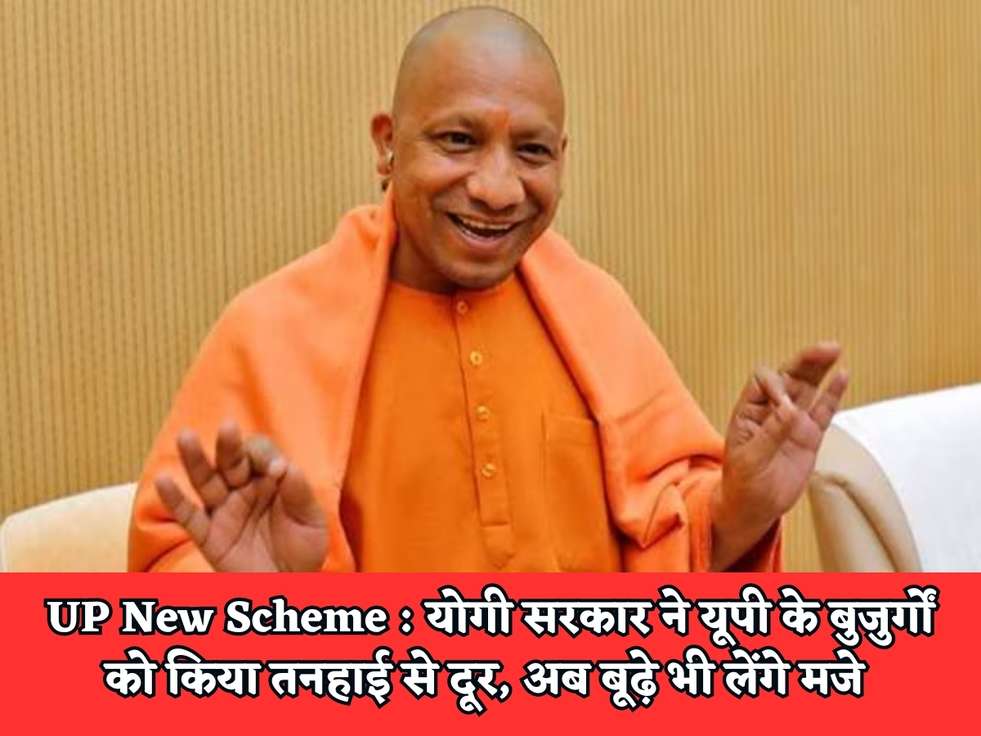 UP New Scheme : योगी सरकार ने यूपी के बुजुर्गों को किया तनहाई से दूर, अब बूढ़े भी लेंगे मजे 