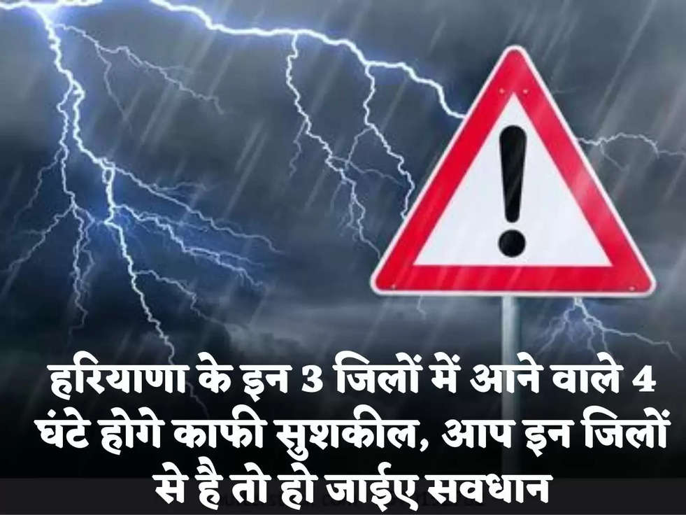 हरियाणा के इन 3 जिलों में आने वाले 4 घंटे होगे काफी सुशकील, आप इन जिलों से है तो हो जाईए सवधान