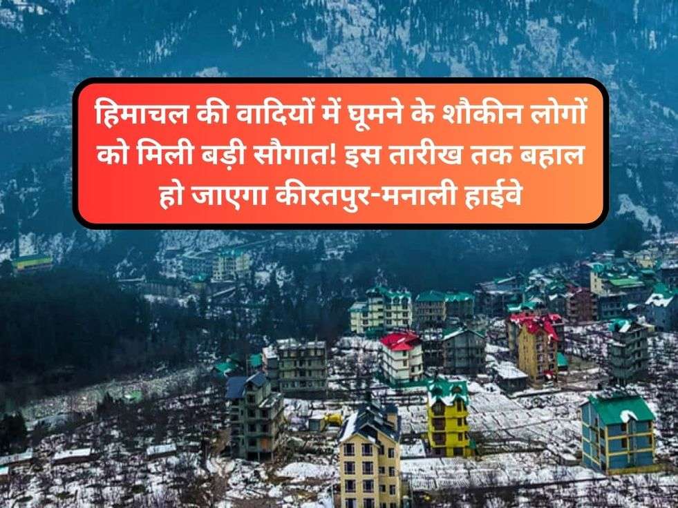 हिमाचल की वादियों में घूमने के शौकीन लोगों को मिली बड़ी सौगात! इस तारीख तक बहाल हो जाएगा कीरतपुर-मनाली हाईवे