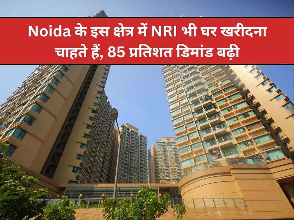 Noida के इस क्षेत्र में NRI भी घर खरीदना चाहते हैं, 85 प्रतिशत डिमांड बढ़ी