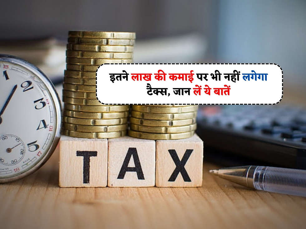 Income Tax : इतने लाख की कमाई पर भी नहीं लगेगा टैक्स, जान लें ये बातें 