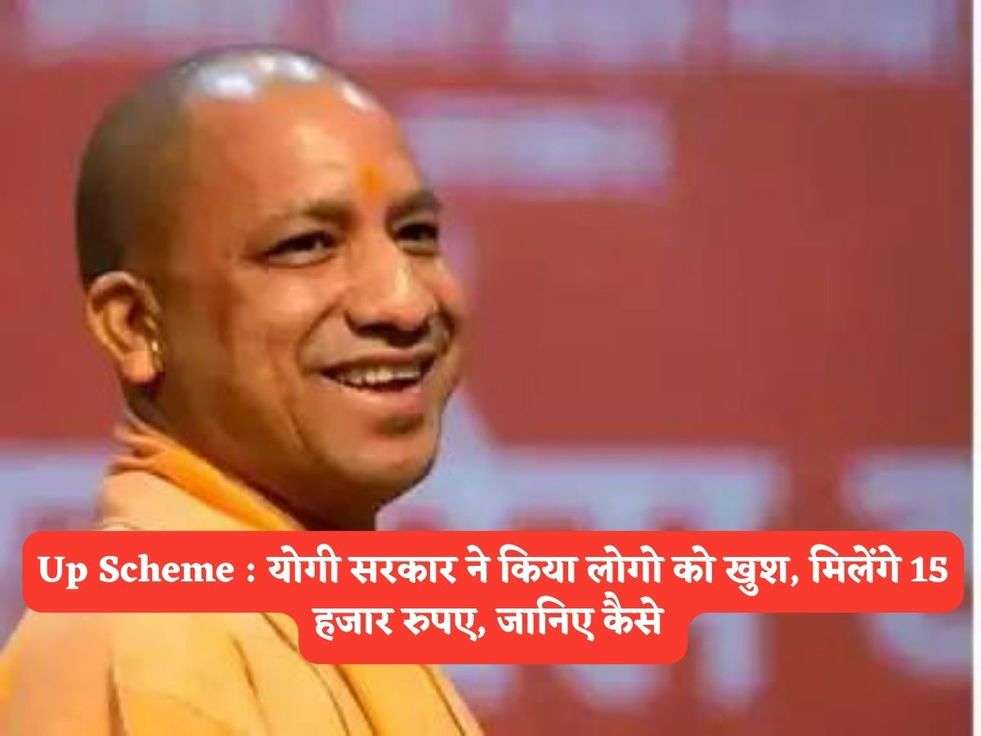 Up Scheme : योगी सरकार ने किया लोगो को खुश, मिलेंगे 15 हजार रुपए, जानिए कैसे 