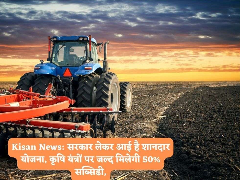 Kisan News: सरकार लेकर आई है शानदार योजना, कृषि यंत्रों पर जल्द मिलेगी 50% सब्सिडी,