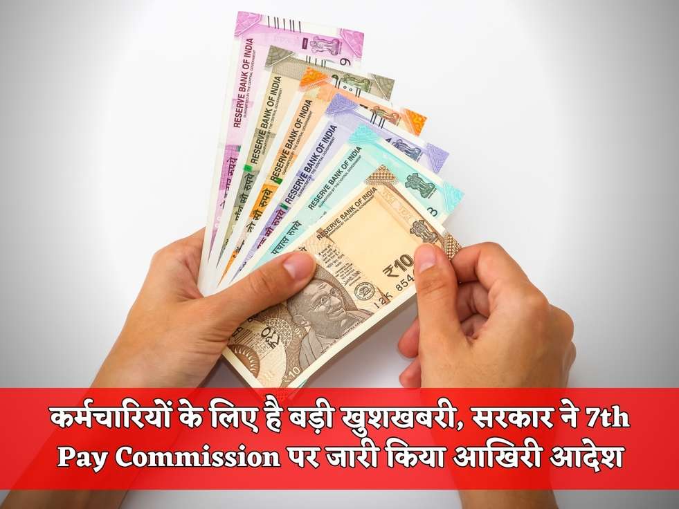 कर्मचारियों के लिए है बड़ी खुशखबरी, सरकार ने 7th Pay Commission पर जारी किया आखिरी आदेश