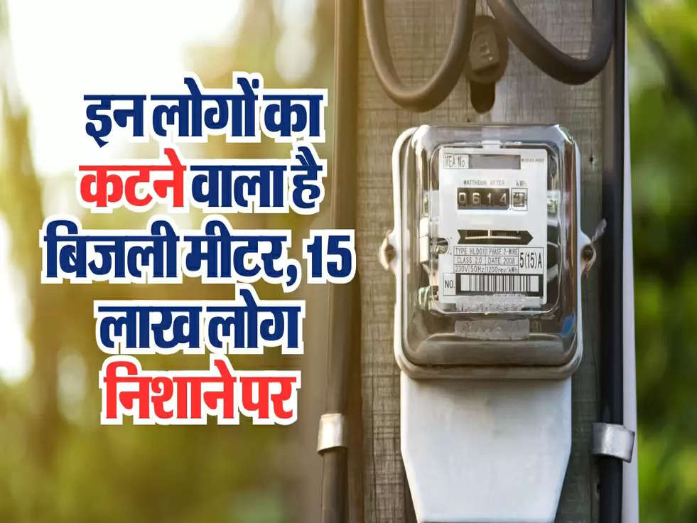 Bijli Bill News: इन लोगों का कटने वाला है बिजली मीटर, 15 लाख लोग निशाने पर