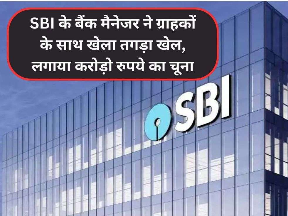 SBI के बैंक मैनेजर ने ग्राहकों के साथ खेला तगड़ा खेल, लगाया करोड़ो रुपये का चूना