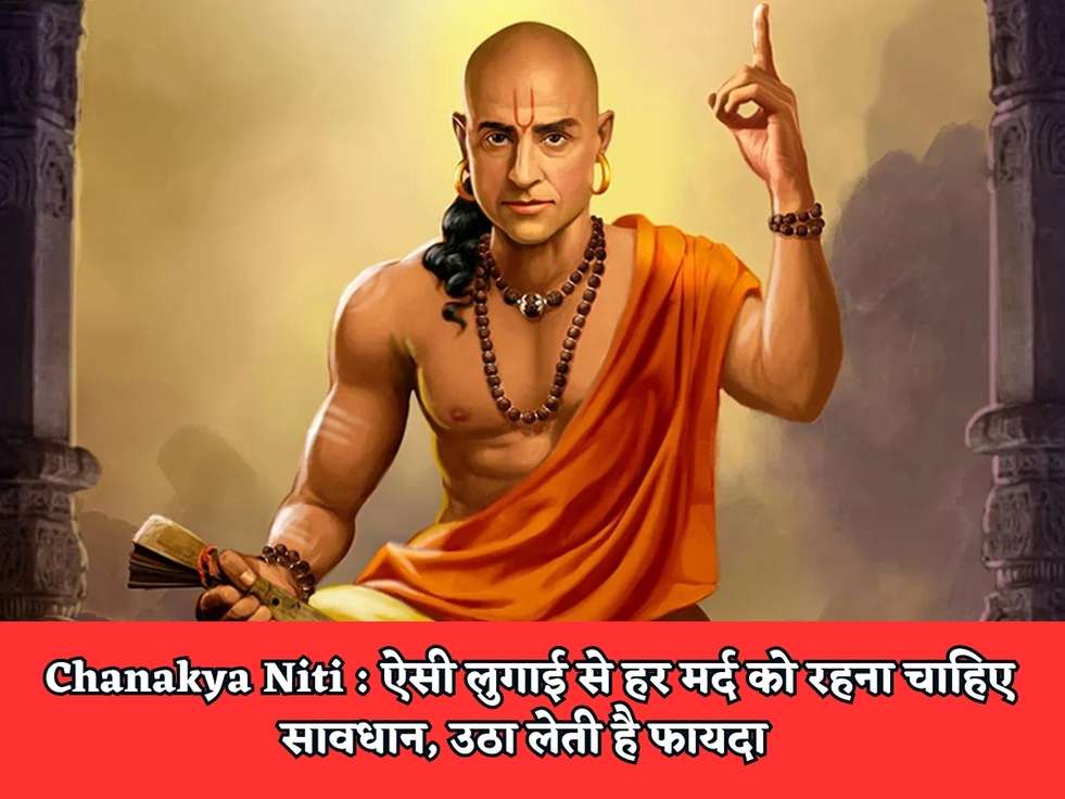 Chanakya Niti : ऐसी लुगाई से हर मर्द को रहना चाहिए सावधान, उठा लेती है फायदा 