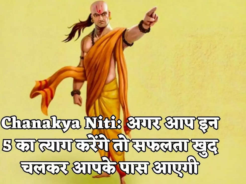 Chanakya Niti: अगर आप इन 5 का त्याग करेंगे तो सफलता खुद चलकर आपके पास आएगी